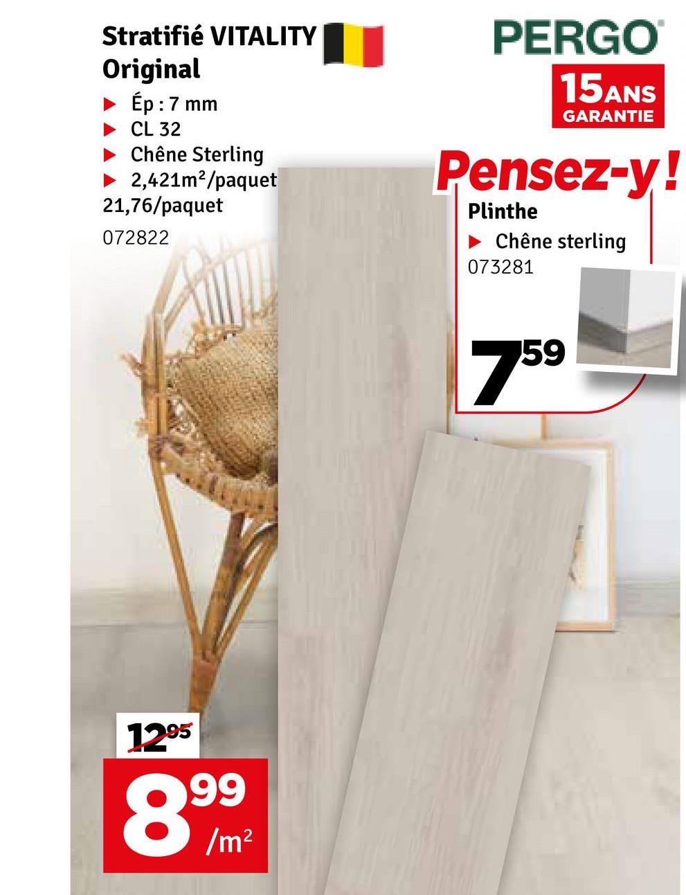 Stratifié VITALITY
Original
Ép : 7 mm
CL 32
Chêne Sterling
► 2,421m²/paquet
21,76/paquet
072822
PERGO®
15ANS
GARANTIE
Pensez-y!
Plinthe
Chêne sterling
1295
89,999
073281
759
