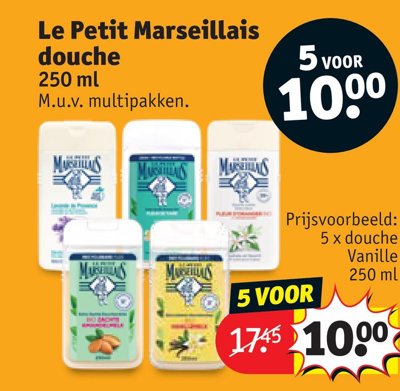 Le Petit Marseillais
douche
250 ml
M.u.v. multipakken.
MUSELLAS MASAS
MASAS
MARS MARSELLIS
5 VOOR
1000
Prijsvoorbeeld:
5 x douche
Vanille
250 ml
5 VOOR
1745 1000