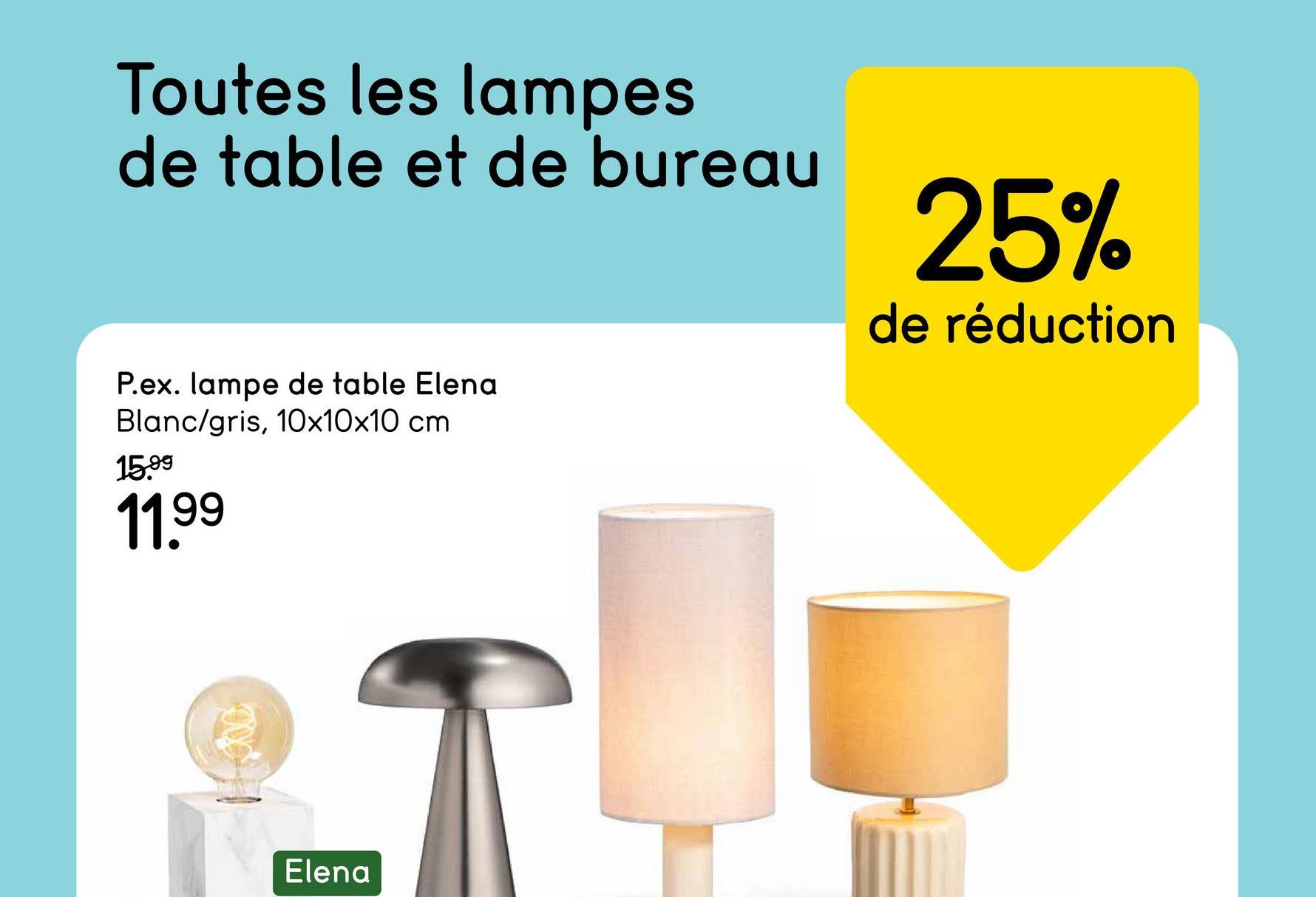 Toutes les lampes
de table et de bureau
P.ex. lampe de table Elena
Blanc/gris, 10x10x10 cm
15.99
11.99
Elena
25%
de réduction