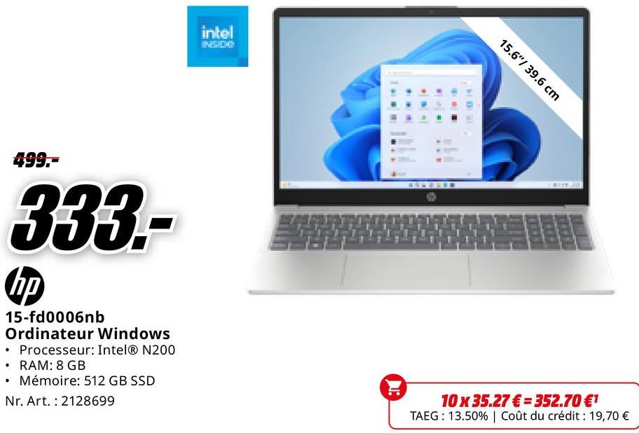 intel
INSIDE
499.-
333.-
hp
15-fd0006nb
Ordinateur Windows
• Processeur: Intel® N200
⚫ RAM: 8 GB
Mémoire: 512 GB SSD
Nr. Art. 2128699
15.6"/39.6 cm
10 x 35.27€ 352.70 €1
TAEG: 13.50% | Coût du crédit : 19,70 €