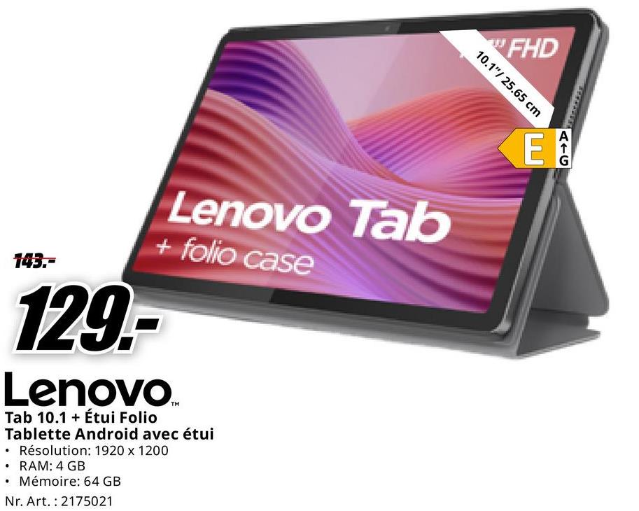 FHD
10.1"/ 25.65 cm
AIC
143.-
Lenovo Tab
+ folio case
129.-
Lenovo
Tab 10.1 + Étui Folio
Tablette Android avec étui
• Résolution: 1920 x 1200
⚫ RAM: 4 GB
⚫ Mémoire: 64 GB
Nr. Art. 2175021
E