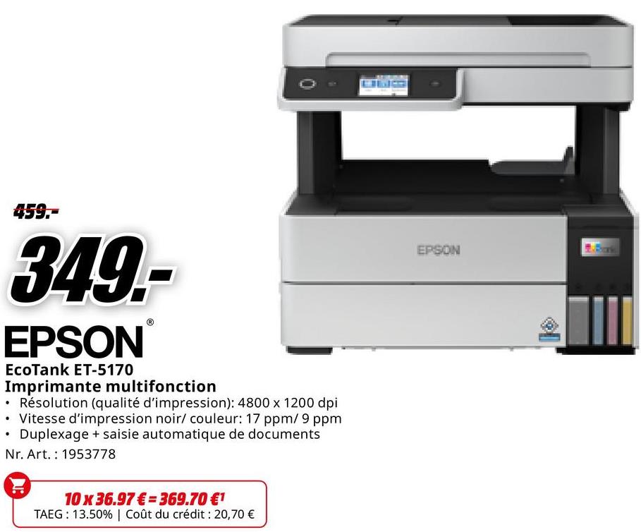 459.-
349.-
EPSON
EcoTank ET-5170
Imprimante multifonction
• Résolution (qualité d'impression): 4800 x 1200 dpi
• Vitesse d'impression noir/ couleur: 17 ppm/ 9 ppm
•
Duplexage + saisie automatique de documents
Nr. Art. 1953778
10 x 36.97€ 369.70 €1
TAEG: 13.50% | Coût du crédit : 20,70 €
EPSON