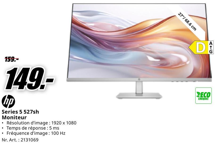159.-
149.-
hp
Series 5 527sh
Moniteur
• Résolution d'image: 1920 x 1080
• Temps de réponse : 5 ms
.
Fréquence d'image: 100 Hz
Nr. Art. 2131069
27"/68.6 cm
D
ATC
G
SECO
CHEQUES