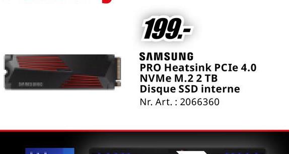 199.-
SAMSUNG
PRO Heatsink PCIe 4.0
NVMe M.2 2 TB
Disque SSD interne
Nr. Art. 2066360