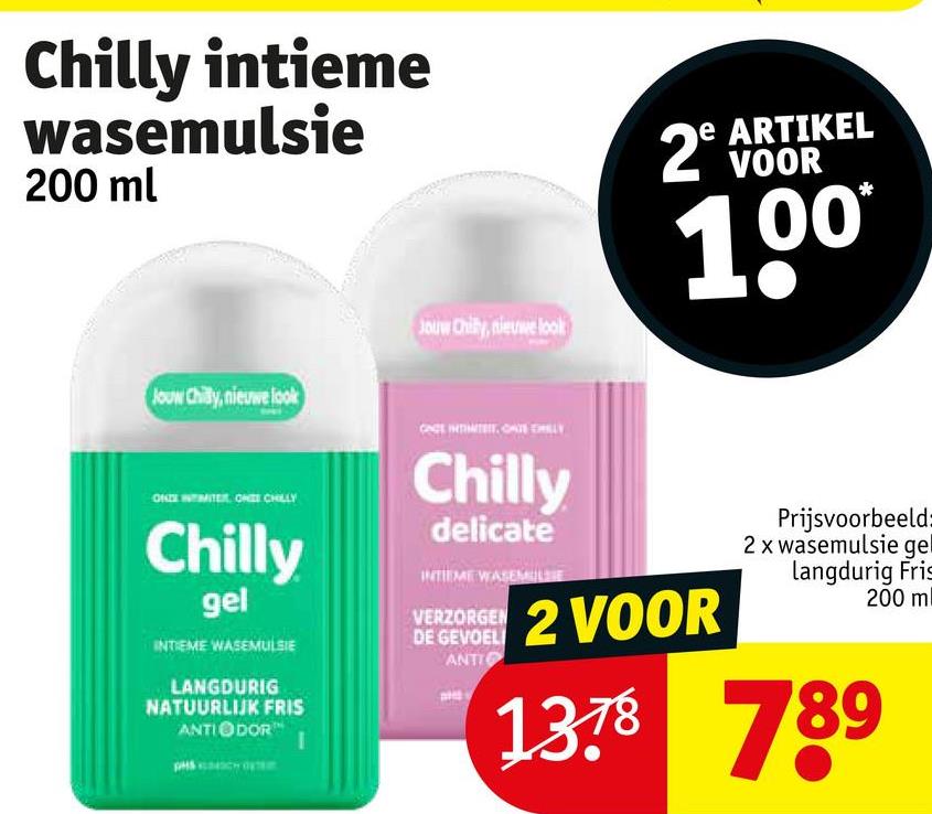 Chilly intieme
wasemulsie
200 ml
Jouw Chily, nieuwe look
ONZE INTIMITER ONE CHILLY
Chilly
gel
INTIEME WASEMULSIE
LANGDURIG
NATUURLIJK FRIS
ANTIODOR
Jouw Chilly, nieuwe look
CACE INTIMITEIT CATE HELY
Chilly
delicate
INTIEME WASEMILU
VERZORGEN
DE GEVOEL
ANTI
e ARTIKEL
2 VOOR
100*
2 VOOR
Prijsvoorbeeld:
2 x wasemulsie gel
langdurig Fris
200 ml
1378 789