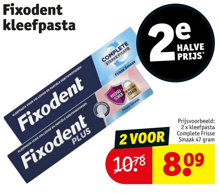 Fixodent
kleefpasta
2
e
HALVE
PRIJS*
KLEEPPASTA VOOR VOLLEDIGE EN PARTIELE GEBITSPROTHESEN
Fixodent
KLEEPPASTA VOOR VOLLEDIGE EN PARTIELE GEBITSPROTHESEN
Fixodent
PLUS
COMPLETE
STERKE FIXATIE
Frisse Smaak
VOEDSEL
SCHILDE HELE DAG
FIXATIE
Frisse Smaak
2 VOOR
Prijsvoorbeeld:
2 x kleefpasta
Complete Frisse
Smaak 47 gram
1078 809