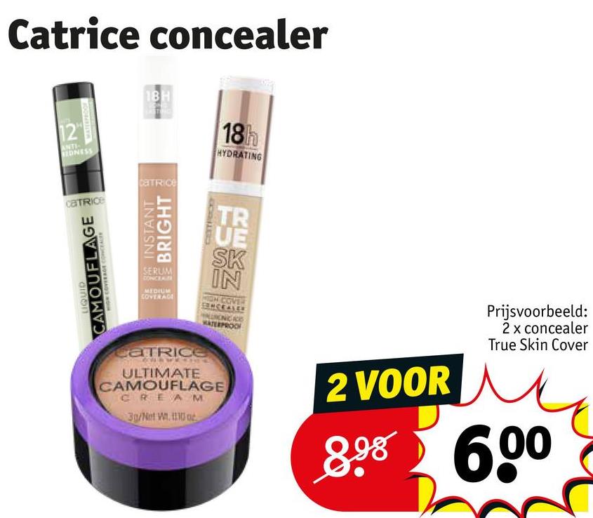 Catrice concealer
12"
ANTI
REDNESS
1BH
18h
HYDRATING
CaTRICE
CATRICE
CAMOUFLAGE
ainon
INSTANT
BRIGHT
SERUM
CONCEA
MEDIUM
COVERAGE
Catrice
TR
UE
SK
IN
WATERPROOF
ULTIMATE
CAMOUFLAGE
CREAM
30/Net W. 110 oc
2 VOOR
Prijsvoorbeeld:
2 x concealer
True Skin Cover
8.98 600