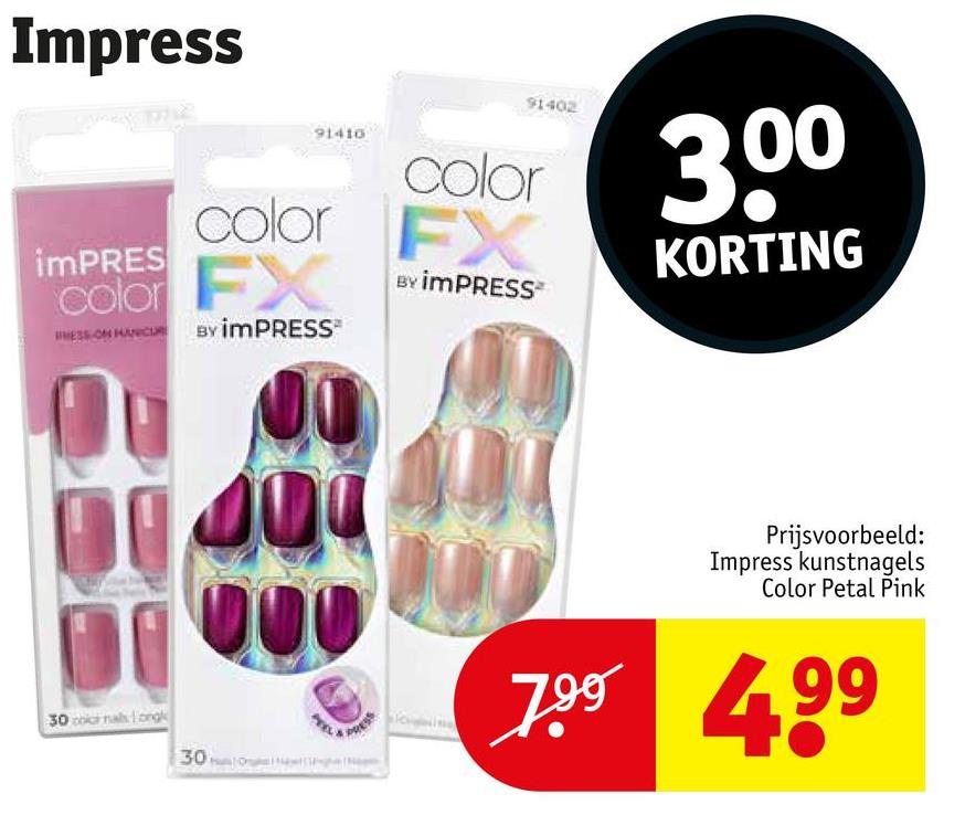 Impress
91410
color
color FX
imPRES
UNESS ON HANCUR
color
FX
BY IMPRESS
BY IMPRESS
91402
300
KORTING
30 color nals ongk
30
Prijsvoorbeeld:
Impress kunstnagels
Color Petal Pink
7.99 499