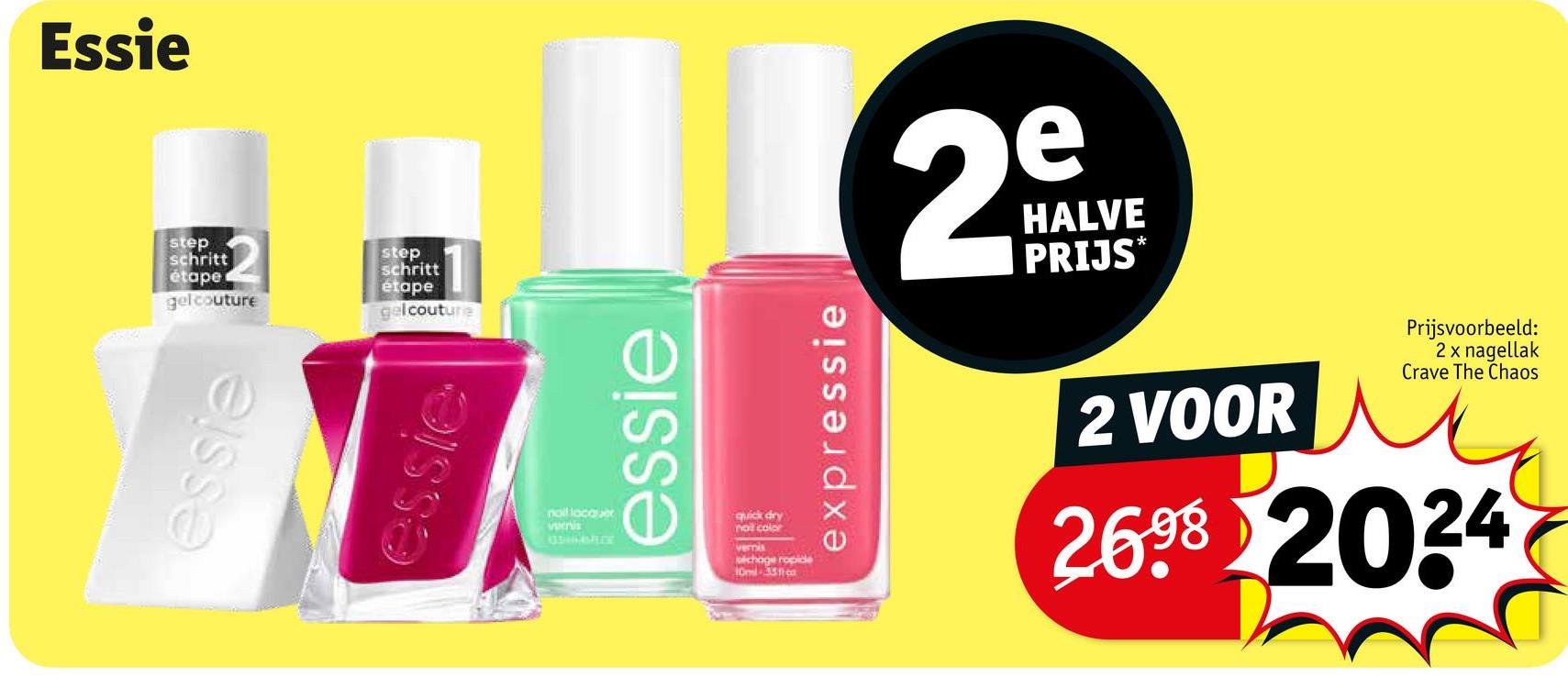 Essie
step
schritt
étape
gelcouture
step
schritt
étape
gelcouture
essie
essie
2
e
HALVE
PRIJS
nail lacquer
veris
133HCAMLEE
essie
quick dry
nail color
vernis
séchage ropide
1035
expressie
2 VOOR
Prijsvoorbeeld:
2 x nagellak
Crave The Chaos
2698 2024