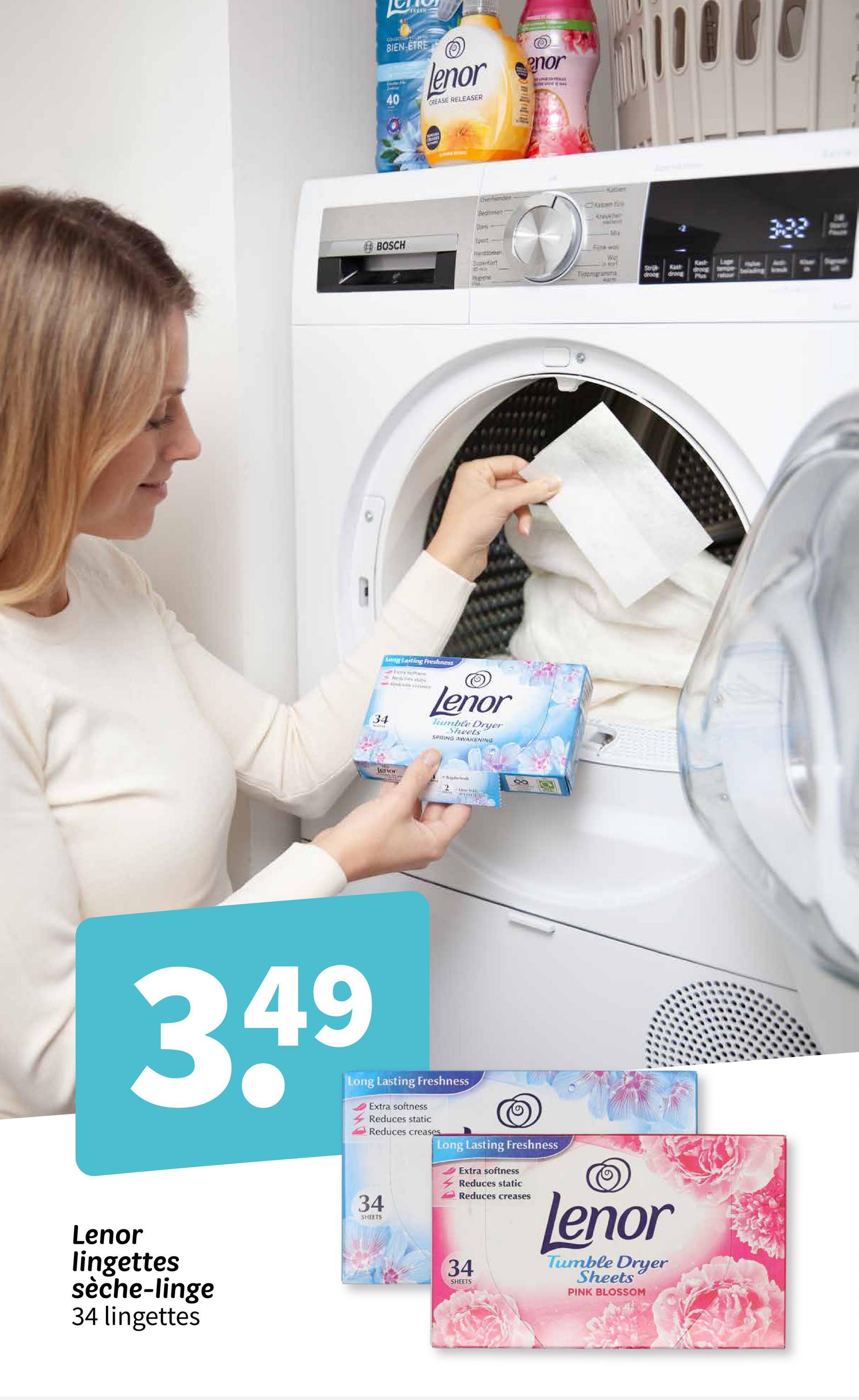 பால்
Friste
BIEN-ETRE
40
lenor
CREASE RELEASER
enor
BUSES WOU
Overhemden
Bediens
Can
Steve
BOSCH
00
Sport
Waddoeke
Superfort
Hypene
Fim was
Wat
Tijdorogramma
warm
Long tasting Freshness
on of
34
Lenor
Tumble Dryer
Sheets
SPRING AWAKENING
Lenor
Stripk
droog droog
3.49
Lenor
lingettes
sèche-linge
34 lingettes
Long Lasting Freshness
Extra softness
Reduces static
Reduces creases
34
SHEETS
Long Lasting Freshness
Extra softness
Reduces static
Reduces creases
34
SHEETS
Lenor
Tumble Dryer
Sheets
PINK BLOSSOM
Kast
droog
Plus
322
