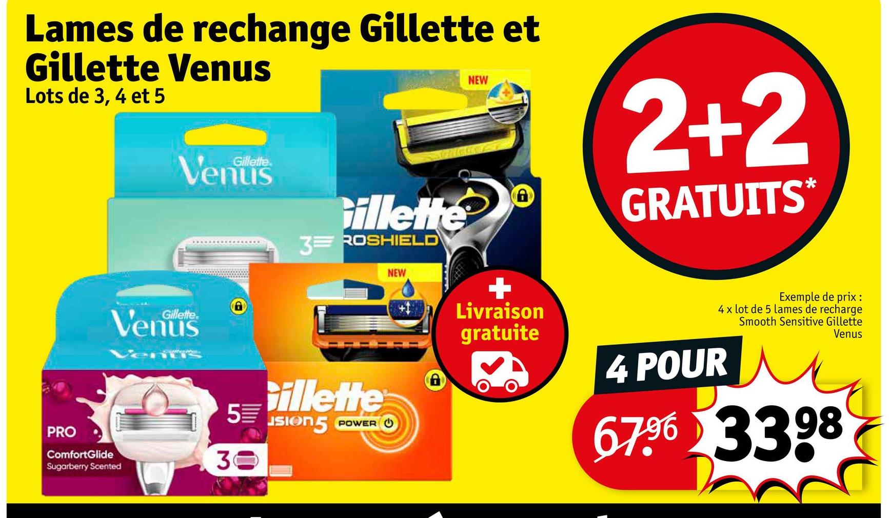 Lames de rechange Gillette et
Gillette Venus
Lots de 3, 4 et 5
PRO
ComfortGlide
Sugarberry Scented
Gillette
Gillette
Gillette
3ROSHIELD
Gillette
5
JSION POWER
30
NEW
NEW
+
Livraison
gratuite
2+2
GRATUITS*
Exemple de prix :
4 x lot de 5 lames de recharge
Smooth Sensitive Gillette
Venus
4 POUR
67.96 3398