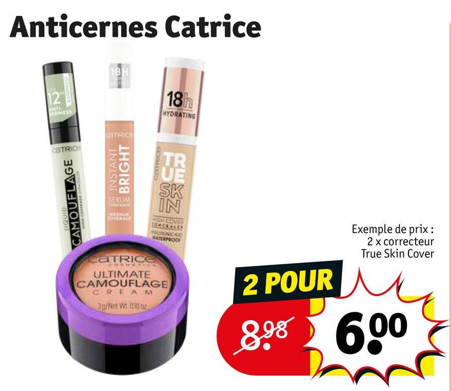 Anticernes Catrice
12
ANTI
DNESS
CaTRICE
LIQUID
CAMOUFLAGE
HIGH COVERAGE CONCEALE
18H
CETRIC
INSTANT
BRIGHT
SERUM
CONCEAL
MEDIUM
COVERAGE
Catrice
18h
HYDRATING
TR
UE
SK
IN
NCEALER
ATERPROOF
ULTIMATE
CAMOUFLAGE
CREAM
3g/Net W. 1110 o
2 POUR
Exemple de prix:
2 x correcteur
True Skin Cover
8.98 6.00