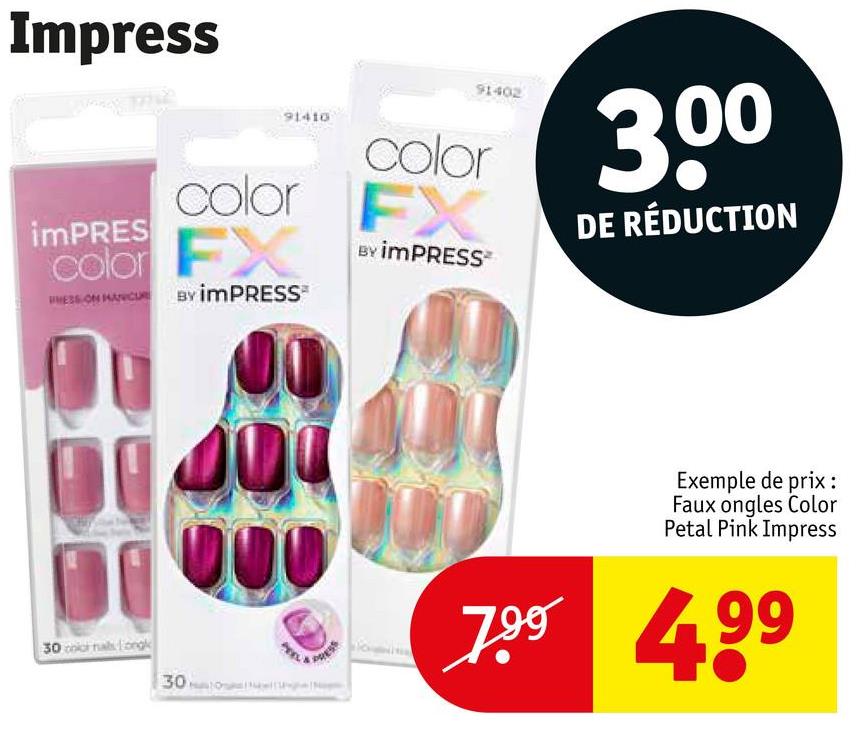 Impress
91410
color
Color FX
imPRES
INESS ON HANCUR BY IMPRESS
91402
color
FX
BY IMPRESS
300
DE RÉDUCTION
30 color nalongk
30
Exemple de prix:
Faux ongles Color
Petal Pink Impress
7.99 499