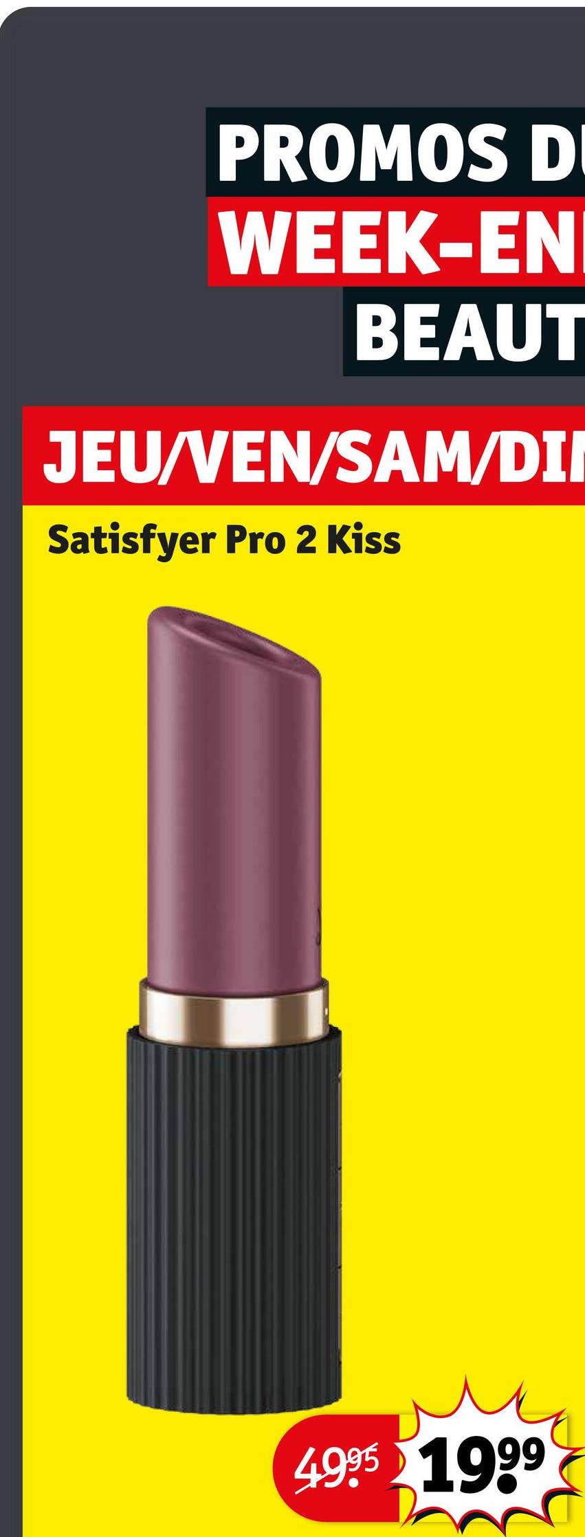 PROMOS D
WEEK-EN
BEAUT
JEU/VEN/SAM/DII
Satisfyer Pro 2 Kiss
4995 1999