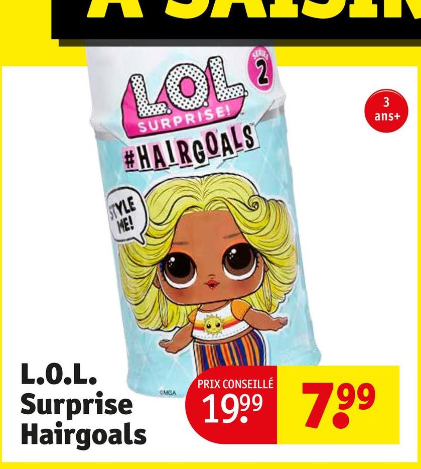LOL
SURPRISE!
#HAIRGOALS
STYLE
ME!
2
3
ans+
L.O.L.
Surprise
Hairgoals
PRIX CONSEILLÉ
1999 799