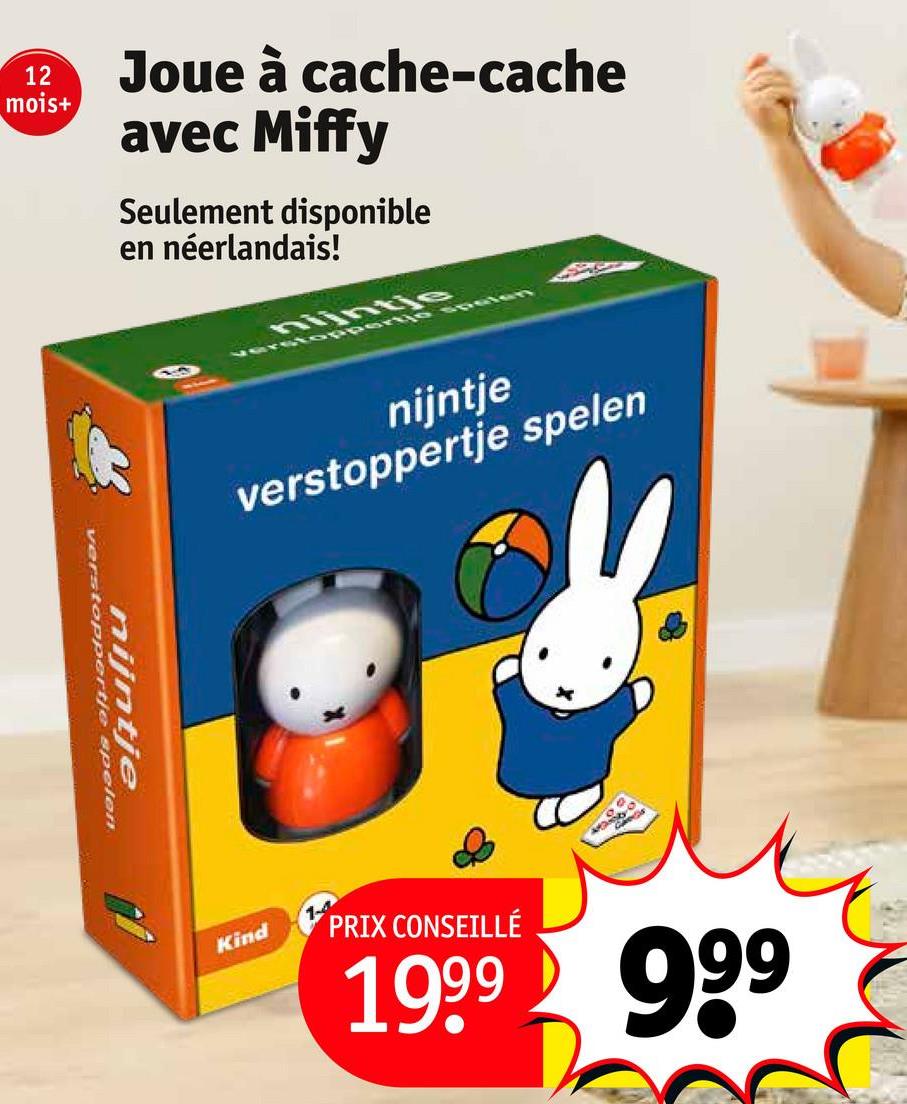 12
mois+
Joue à cache-cache
avec Miffy
Seulement disponible
en néerlandais!
verstoppertje
nijntjen
nijntje
verstopperte spelen
nijntje
verstoppertje spelen
Kind
PRIX CONSEILLÉ
1999 999