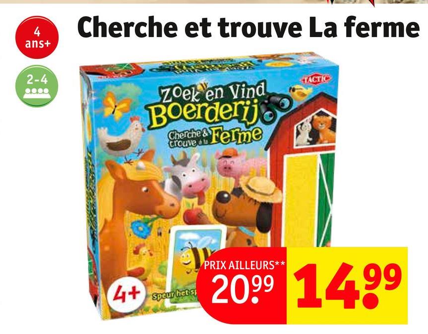 4
ans+
2-4
Cherche et trouve La ferme
Zoek en vind
Boerderijo
Cherche & Ferme
trouve
TACTIC
4+
Speur het s
PRIX AILLEURS**
2099 1499