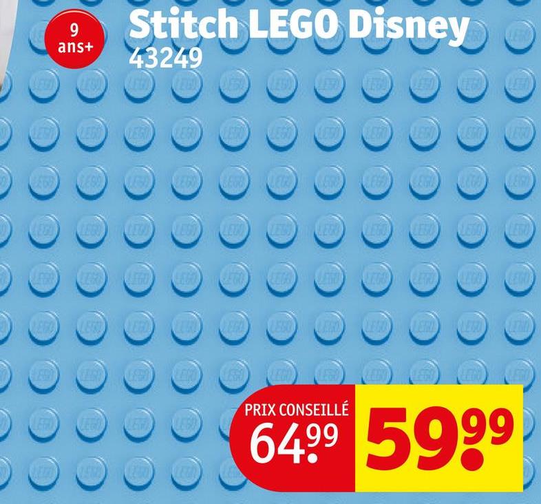 LEGO
9
ans+
Stitch LEGO Disney
43249
LEGO
DEIGH
LEGO
LEGO LEGA
LEGT
LEU
LEGO
LEAR
LEG
LEKO
PRIX CONSEILLÉ
6499 5999