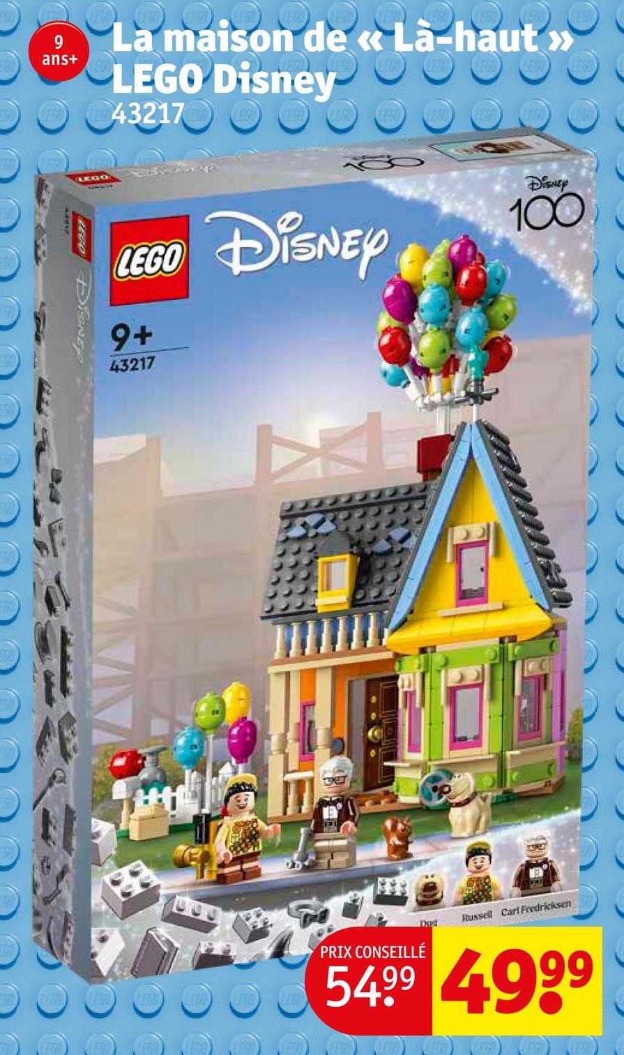 9
La maison de « Là-haut >>>
ans+
LEGO Disney
0432170
LEGO
Disney
LEGO DISNEY
9+
43217
Disney
100
PRIX CONSEILLÉ
Dud
Russell Carl Fredricksen
5499 4999