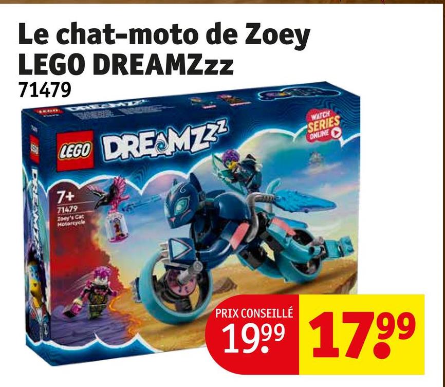Le chat-moto de Zoey
LEGO DREAMZzz
71479
DREAMZ
DREZ
LEGO DREAMZZZ
7+
71479
Zoey's Cat
Motorcycle
WATCH
SERIES
ONLINE
PRIX CONSEILLÉ
1999 1799