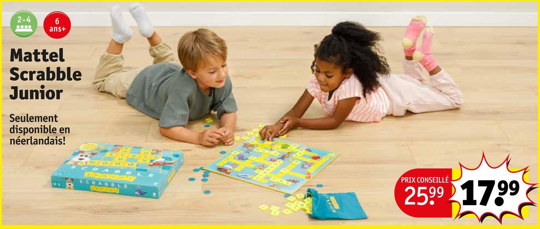 2-4
6
ans+
Mattel
Scrabble
Junior
Seulement
disponible en
néerlandais!
79
CRABB
SCRAERCE
PRIX CONSEILLÉ
25.99 17.99