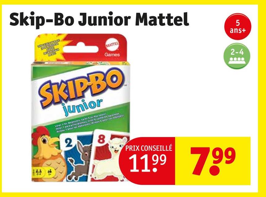 Skip-Bo Junior Mattel
MATTEL
Games
SKIPBO
junior
8.
PRIX CONSEILLÉ
1199 799
5
ans+
2-4