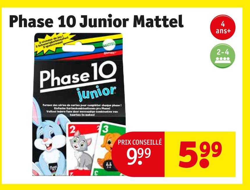Phase 10 Junior Mattel
nivesus de jou?
Schwierigheitsstufen
SMATTEL
4
ans+
Phase 10
junior
Ferme des aires de curtes peor compliter cheque phase
Voltool leders fase
pro Phasel
erodige combi
3
PRIX CONSEILLÉ
999 599
2-4