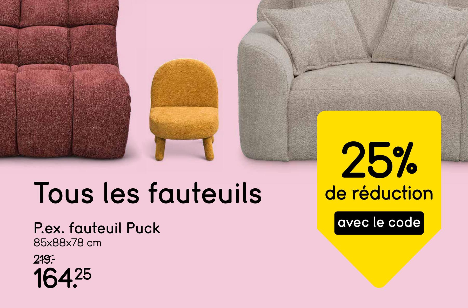 Tous les fauteuils
P.ex. fauteuil Puck
85x88x78 cm
219-
164.25
25%
de réduction
avec le code