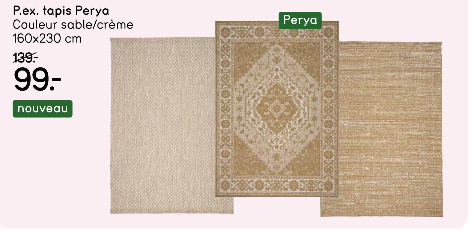 P.ex. tapis Perya
Couleur sable/crème
160x230 cm
139.-
99-
nouveau
Perya