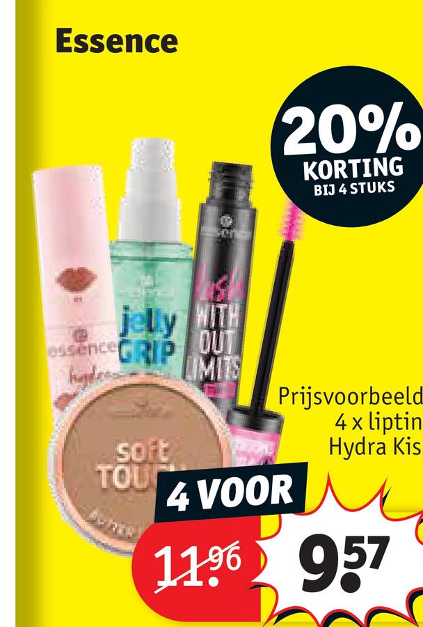 Essence
20%
KORTING
BIJ 4 STUKS
essence
jelly WITH
DUT
GRIP
LIMITS
soft
TOU
Prijsvoorbeeld
4 x liptin
Hydra Kis
4 VOOR
11.96 957
