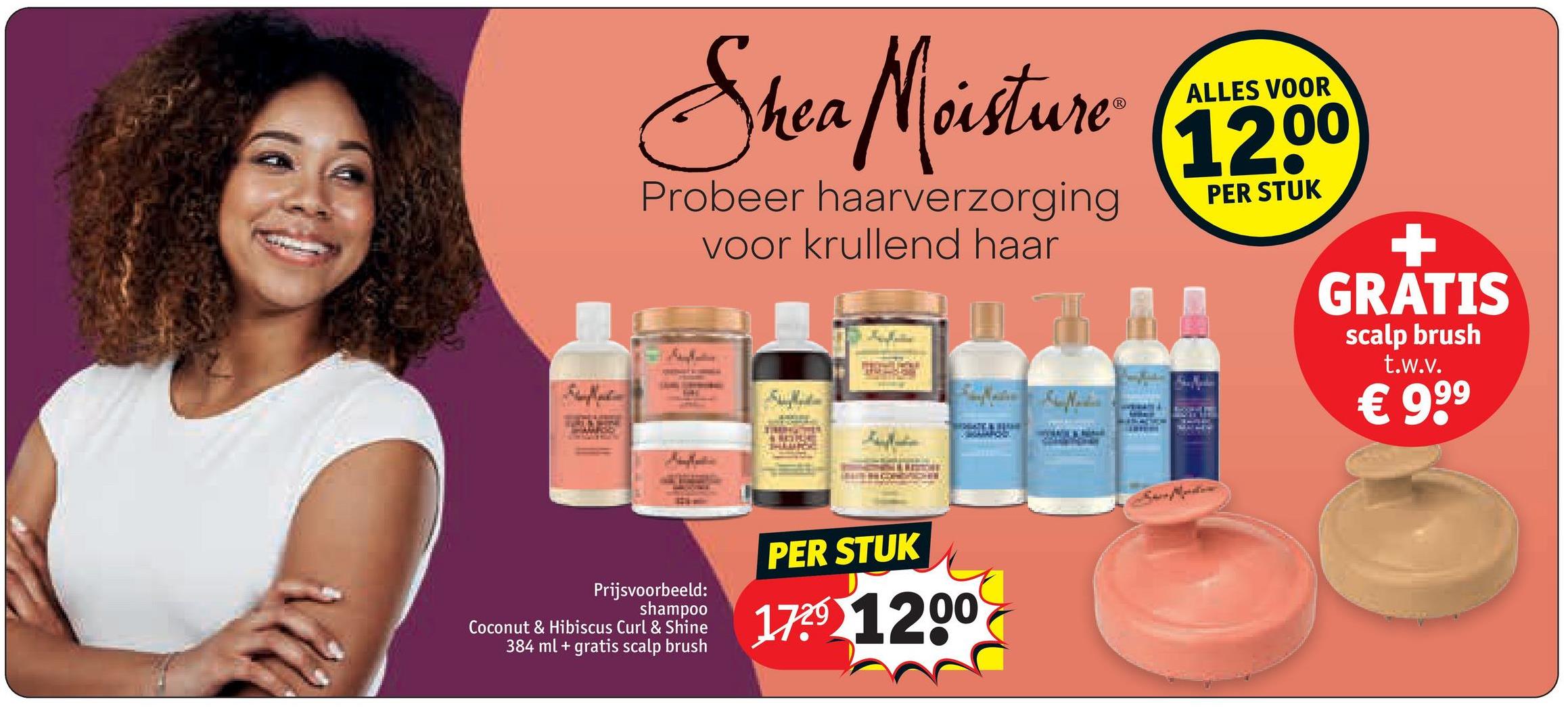 Shea Moisture
Probeer haarverzorging
voor krullend haar
ALLES VOOR
12,00
PER STUK
+
GRATIS
scalp brush
t.w.v.
€ 9,99
Prijsvoorbeeld:
shampoo
Coconut & Hibiscus Curl & Shine
384 ml + gratis scalp brush
PER STUK
1739 1200