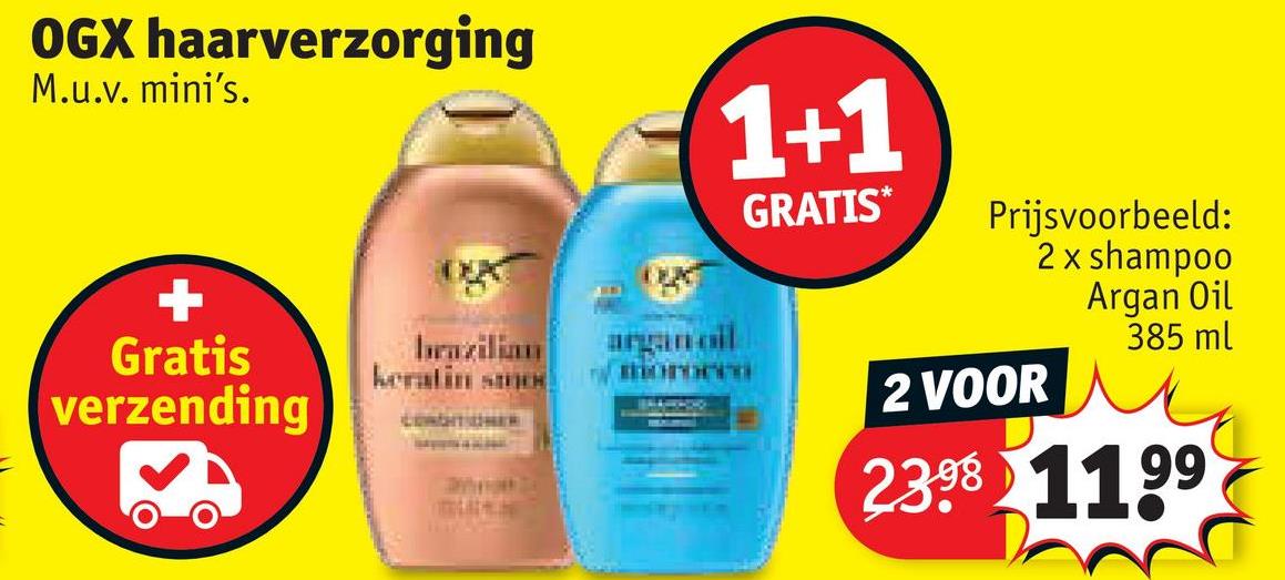 OGX haarverzorging
M.u.v. mini's.
Gratis
verzending
keratin smo
LENGHT CHER
argan oil
1+1
GRATIS*
Prijsvoorbeeld:
2 x shampoo
2 VOOR
Argan Oil
385 ml
23.98 1199