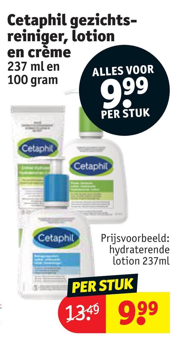 Cetaphil
reiniger, lotion
gezichts-
en crème
237 ml en
100 gram
ALLES VOOR
999
PER STUK
Cetaphi
Cetaphil
Cetaphil
Prijsvoorbeeld:
hydraterende
lotion 237ml
PER STUK
139 999