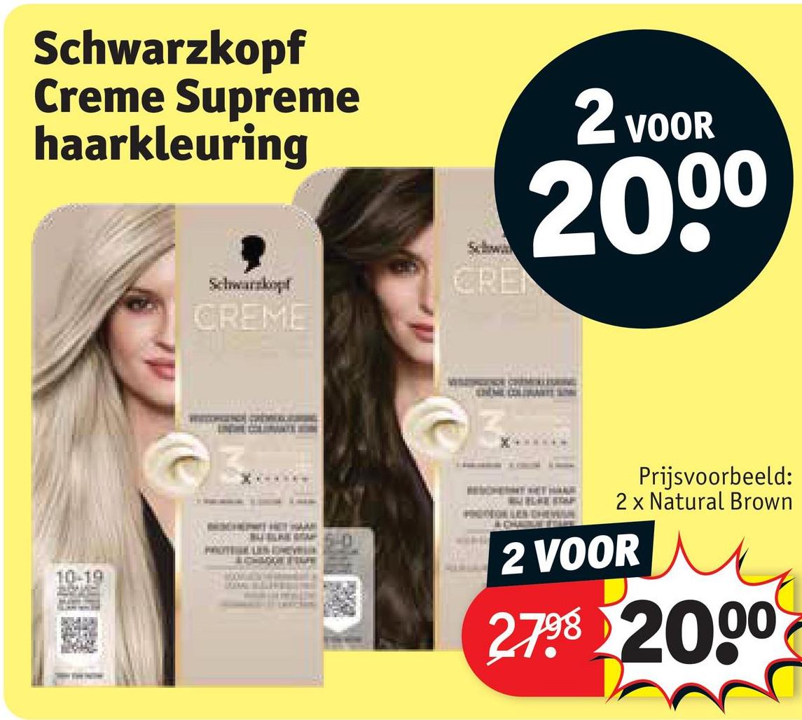 Schwarzkopf
Creme Supreme
haarkleuring
Schwa
2 VOOR
2000
Schwarzkopf
CRE
CREME
10-19
Prijsvoorbeeld:
2 x Natural Brown
2 VOOR
2.798 2000