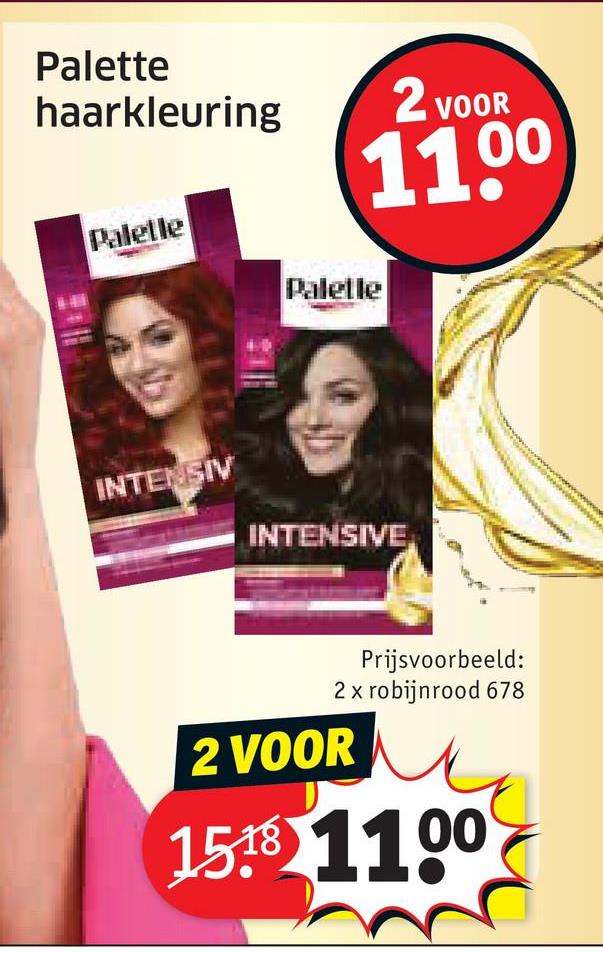 Palette
haarkleuring
2 VOOR
Paletle
Paletle
INTENSIV
1100
INTENSIVE
Prijsvoorbeeld:
2 x robijnrood 678
2 VOOR
1518 1100