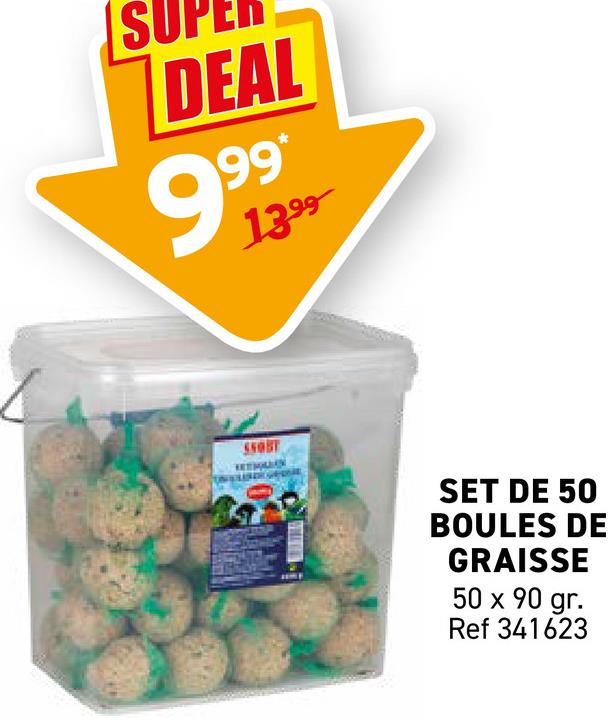 S
DEAL
9.99
1399
SSOBT
SET DE 50
BOULES DE
GRAISSE
50 x 90 gr.
Ref 341623