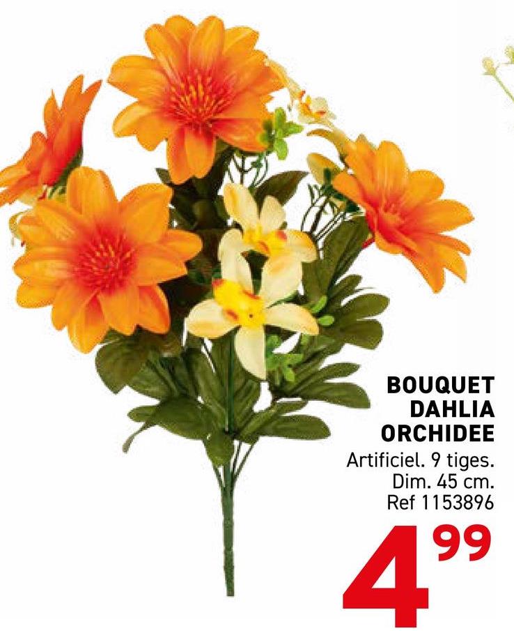BOUQUET
DAHLIA
ORCHIDEE
Artificiel. 9 tiges.
Dim. 45 cm.
Ref 1153896
99
+
