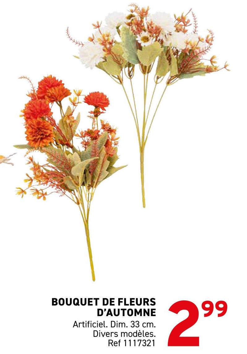 BOUQUET DE FLEURS
D'AUTOMNE
Artificiel. Dim. 33 cm.
Divers modèles.
Ref 1117321
299