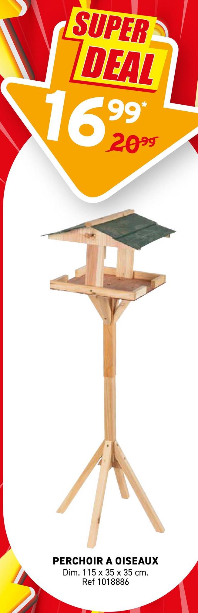 SUPER
DEAL
1699
2099
PERCHOIR A OISEAUX
Dim. 115 x 35 x 35 cm.
Ref 1018886