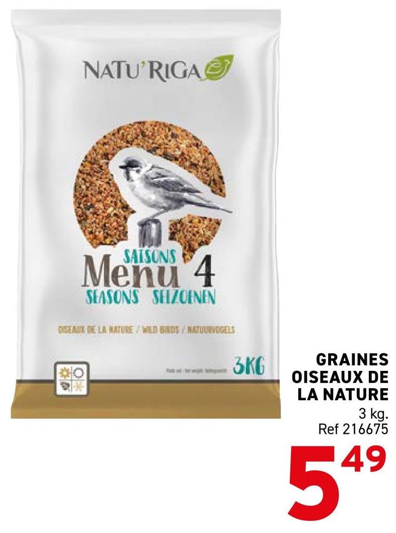 NATU RIGA
SAISONS
Menu 4
SEASONS SEIZOENEN
DISEAUX DE LA NATURE/WILD BIRDS/NATUURVOGELS
O
3KG
GRAINES
OISEAUX DE
LA NATURE
3 kg.
Ref 216675
549